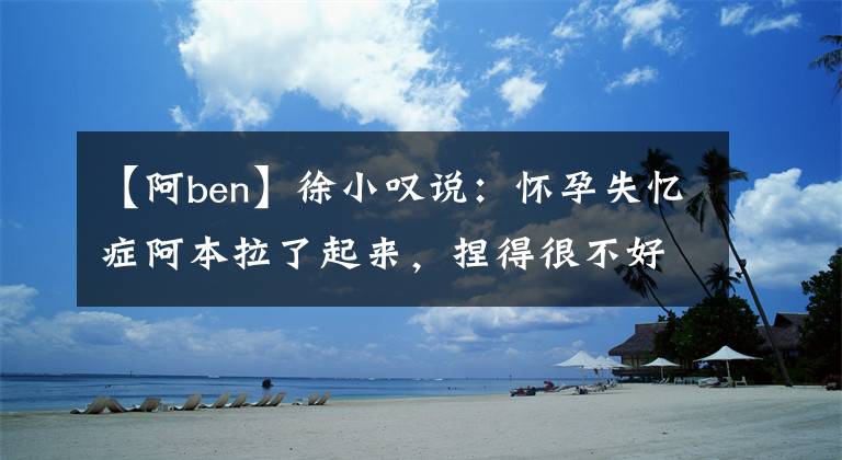 【阿ben】徐小叹说：怀孕失忆症阿本拉了起来，捏得很不好！