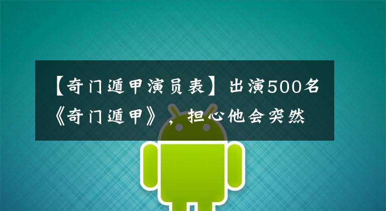 【奇门遁甲演员表】出演500名《奇门遁甲》，担心他会突然唱到一半。