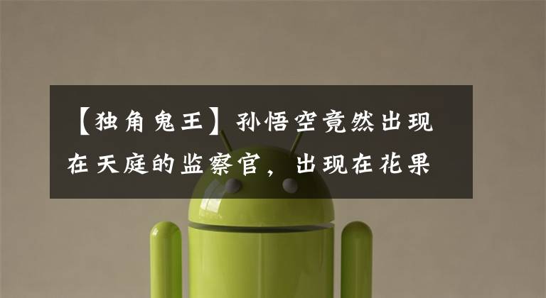 【独角鬼王】孙悟空竟然出现在天庭的监察官，出现在花果山上，他们之间有什么关系？