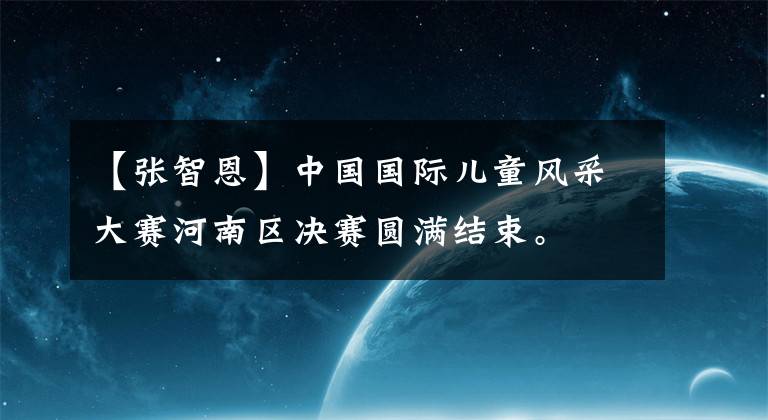 【张智恩】中国国际儿童风采大赛河南区决赛圆满结束。