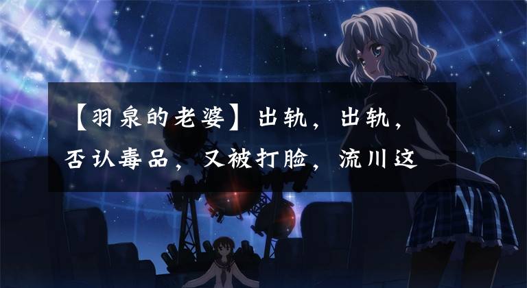 【羽泉的老婆】出轨，出轨，否认毒品，又被打脸，流川这几年怎么了？