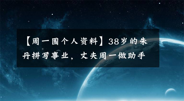 【周一围个人资料】38岁的朱丹拼写事业，丈夫周一做助手，带孩子，家庭地位大反转？