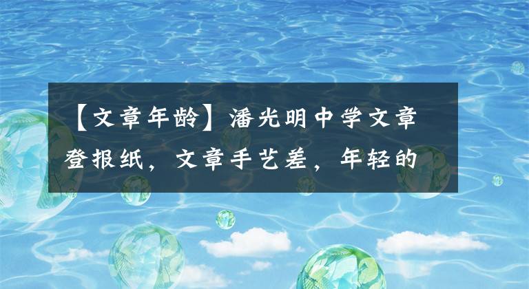【文章年龄】潘光明中学文章登报纸，文章手艺差，年轻的他长得帅。