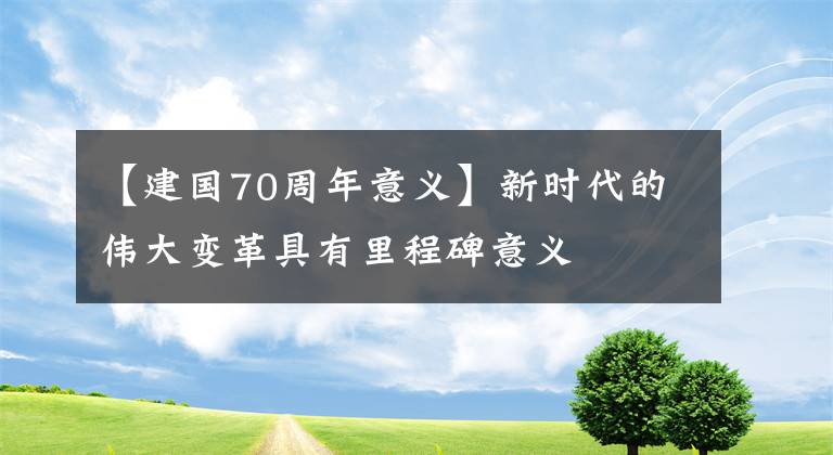 【建国70周年意义】新时代的伟大变革具有里程碑意义