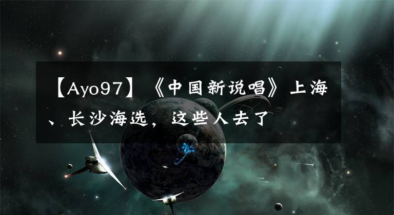 【Ayo97】《中国新说唱》上海、长沙海选，这些人去了