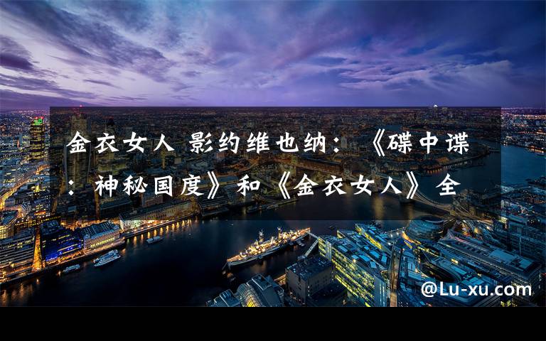 金衣女人 影约维也纳：《碟中谍：神秘国度》和《金衣女人》全球热映