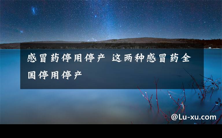 感冒药停用停产 这两种感冒药全国停用停产