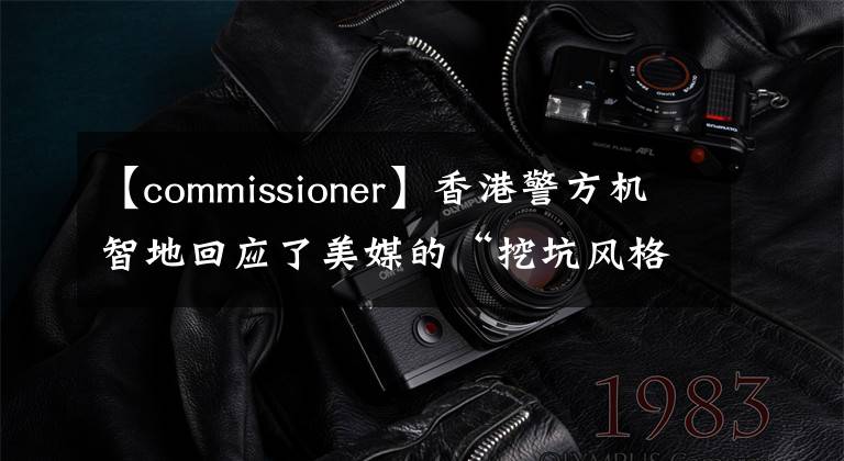 【commissioner】香港警方机智地回应了美媒的“挖坑风格”提问。