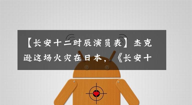 【长安十二时辰演员表】杰克逊这场火灾在日本，《长安十二时辰》日本热播，李飞角色赞！