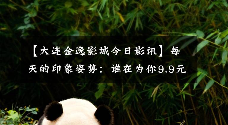 【大连金逸影城今日影讯】每天的印象姿势：谁在为你9.9元的电影票买单？