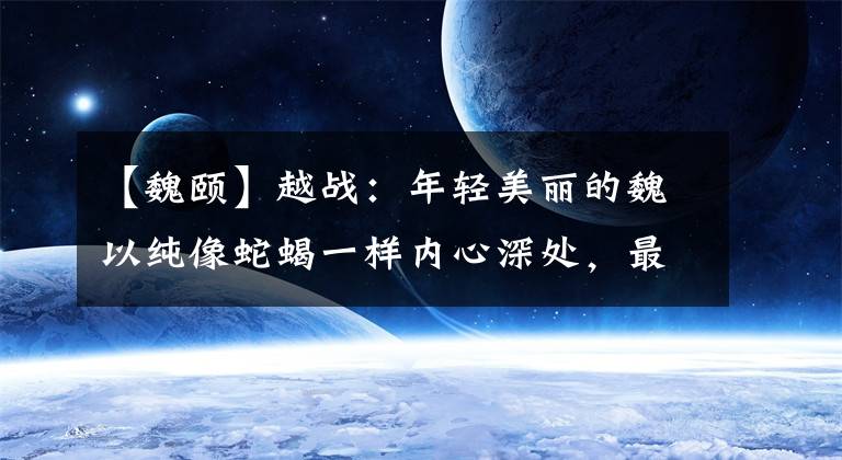 【魏颐】越战：年轻美丽的魏以纯像蛇蝎一样内心深处，最终怂恿放荡，伤害了英直者。