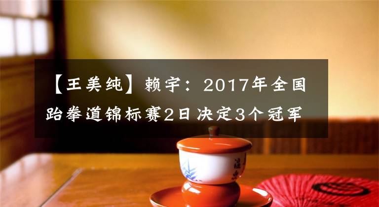 【王美纯】赖宇：2017年全国跆拳道锦标赛2日决定3个冠军