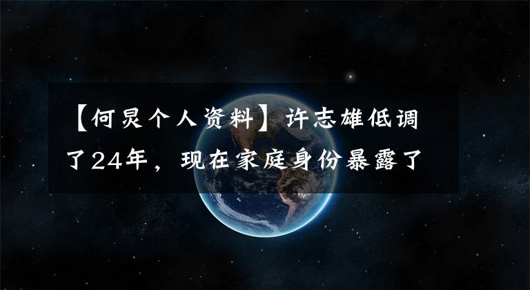 【何炅个人资料】许志雄低调了24年，现在家庭身份暴露了，父母的身份你完全不能相信。
