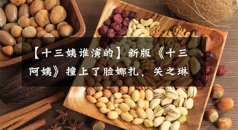 【十三姨谁演的】新版《十三阿姨》撞上了脸娜扎，关之琳敏安以镜子成就经典，学雷版本也不差。