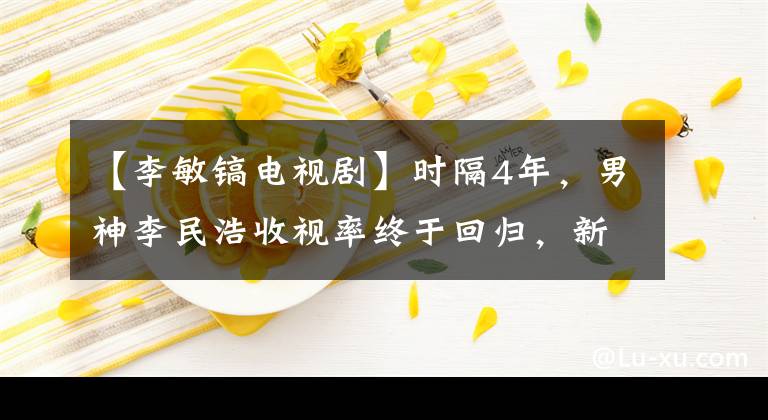 【李敏镐电视剧】时隔4年，男神李民浩收视率终于回归，新作或又爆发了收视率！