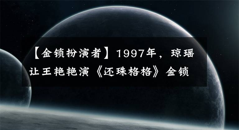 【金锁扮演者】1997年，琼瑶让王艳艳演《还珠格格》金锁，嫁给豪门的她为什么拒绝？