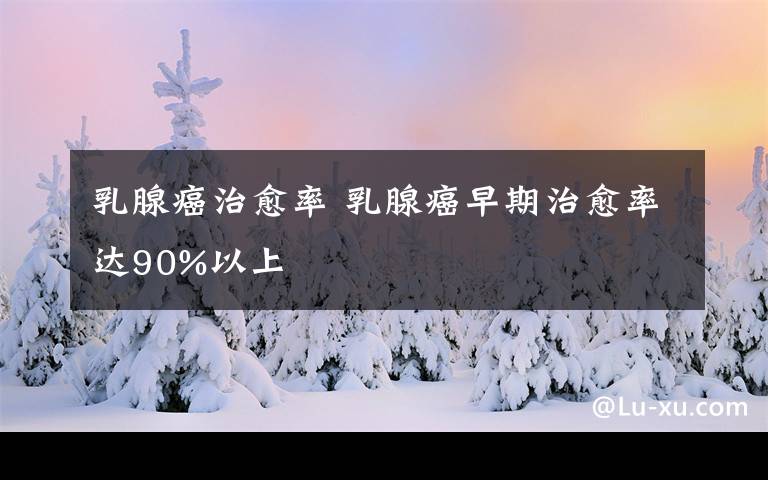 乳腺癌治愈率 乳腺癌早期治愈率达90%以上