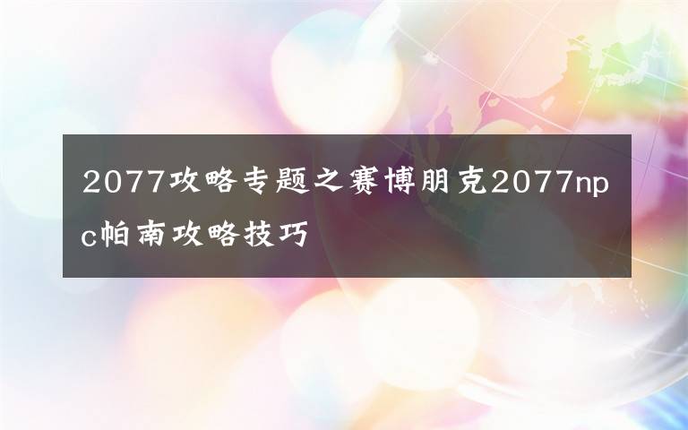 2077攻略专题之赛博朋克2077npc帕南攻略技巧