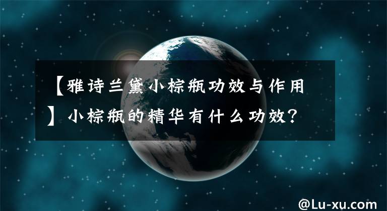 【雅诗兰黛小棕瓶功效与作用】小棕瓶的精华有什么功效？为什么这么多人用？都是有原因的。