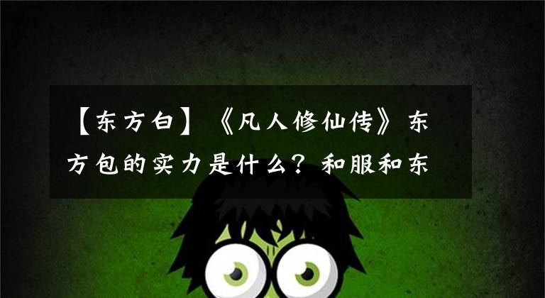 【东方白】《凡人修仙传》东方包的实力是什么？和服和东方白之间的战争太可怕了