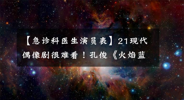【急诊科医生演员表】21现代偶像剧很难看！孔俊《火焰蓝》排行榜，Jorus  《捡到爱》无聊轰炸