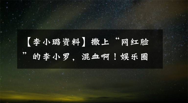 【李小璐资料】撒上“网红脸”的李小罗，混血啊！娱乐圈也有你不认识的混血明星。