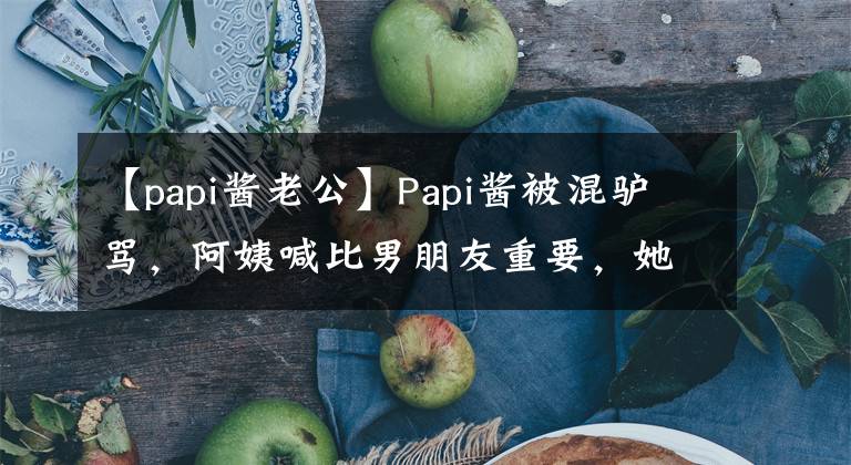 【papi酱老公】Papi酱被混驴骂，阿姨喊比男朋友重要，她真的幸福吗？
