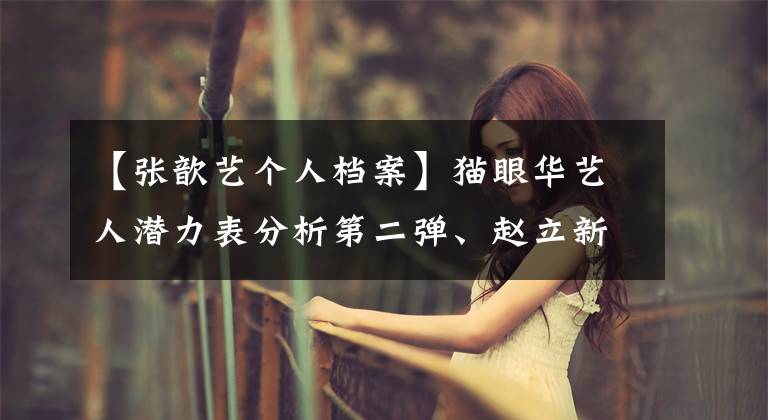 【张歆艺个人档案】猫眼华艺人潜力表分析第二弹、赵立新：大脑才是硬通货。
