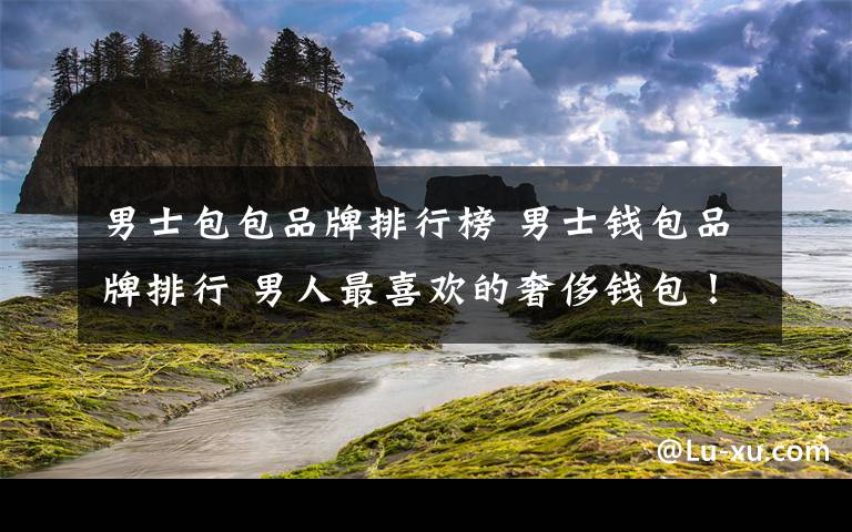 男士包包品牌排行榜 男士钱包品牌排行 男人最喜欢的奢侈钱包！