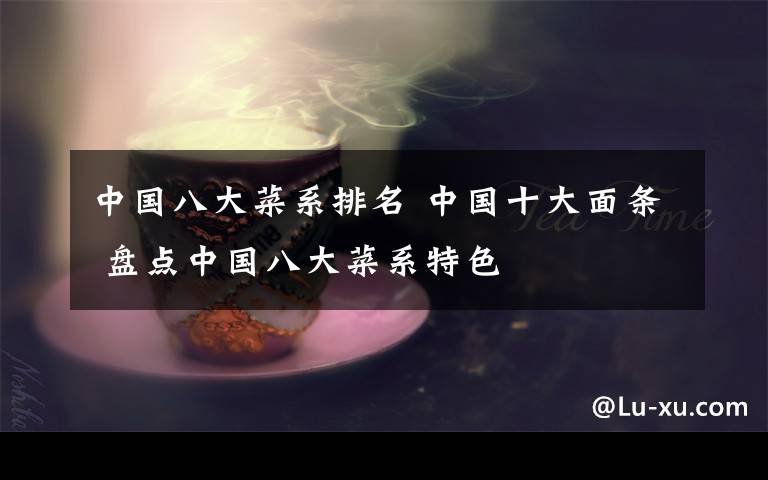 中国八大菜系排名 中国十大面条 盘点中国八大菜系特色