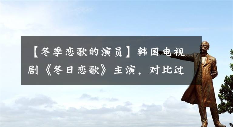 【冬季恋歌的演员】韩国电视剧《冬日恋歌》主演，对比过去，男二去世7年，崔智友依然单身。