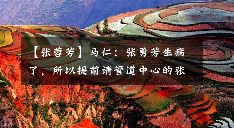 【张蓉芳】马仁：张勇芳生病了，所以提前请管道中心的张文刘文彬主持工作。