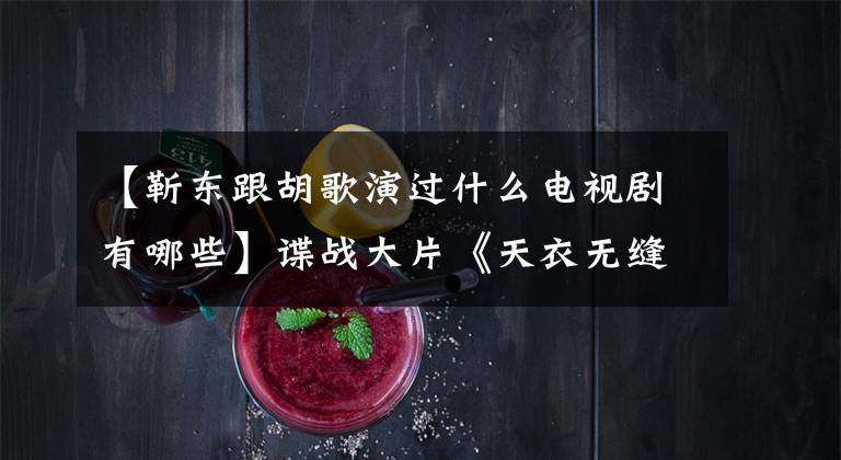 【靳东跟胡歌演过什么电视剧有哪些】谍战大片《天衣无缝》点入嘉庆，听胡格、陈东、王凯吗？