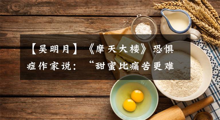 【吴明月】《摩天大楼》恐惧症作家说：“甜蜜比痛苦更难演。”