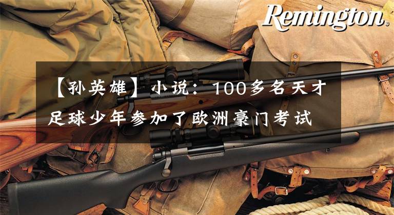 【孙英雄】小说：100多名天才足球少年参加了欧洲豪门考试训练，最后只剩下10人！