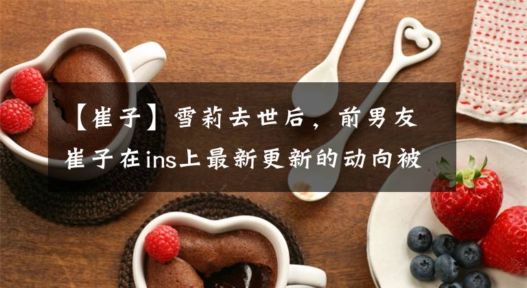 【崔子】雪莉去世后，前男友崔子在ins上最新更新的动向被网民们残酷地透露了出来。