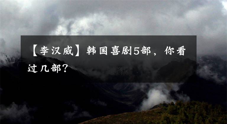 【李汉威】韩国喜剧5部，你看过几部？