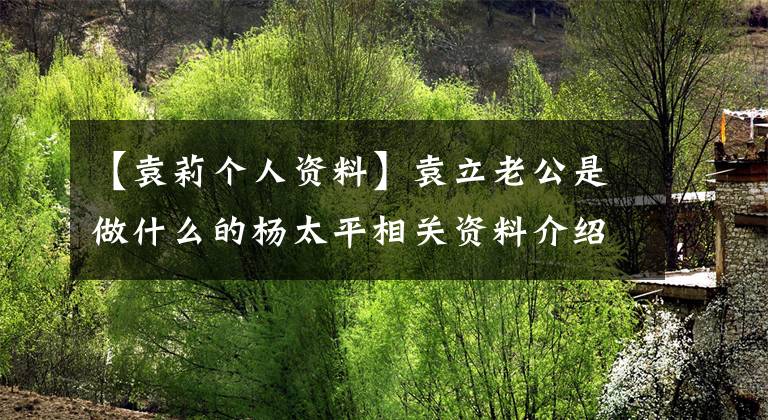 【袁莉个人资料】袁立老公是做什么的杨太平相关资料介绍。