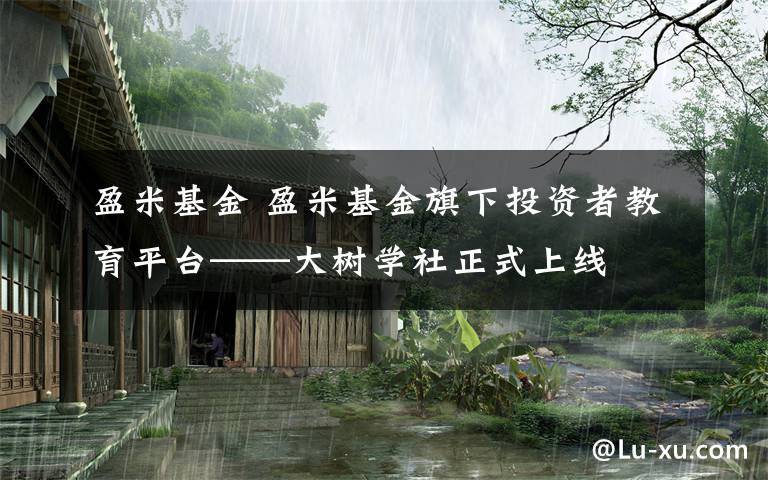 盈米基金 盈米基金旗下投资者教育平台——大树学社正式上线