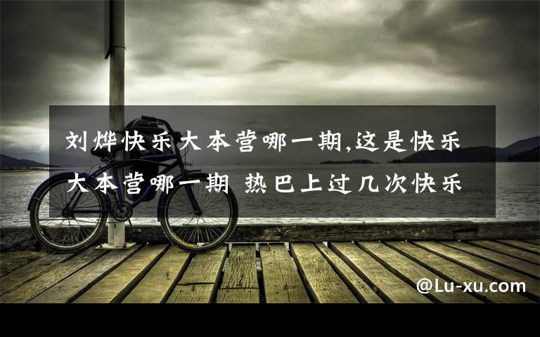 刘烨快乐大本营哪一期,这是快乐大本营哪一期 热巴上过几次快乐大本营 ？？我知道的有三场