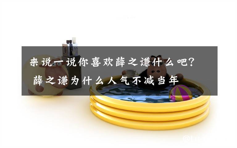 来说一说你喜欢薛之谦什么吧？ 薛之谦为什么人气不减当年