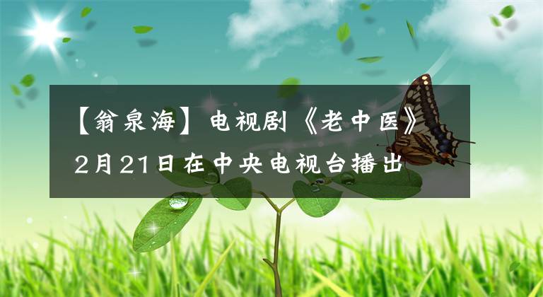 【翁泉海】电视剧《老中医》 2月21日在中央电视台播出