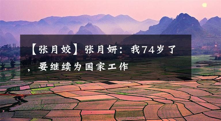 【张月姣】张月妍：我74岁了，要继续为国家工作