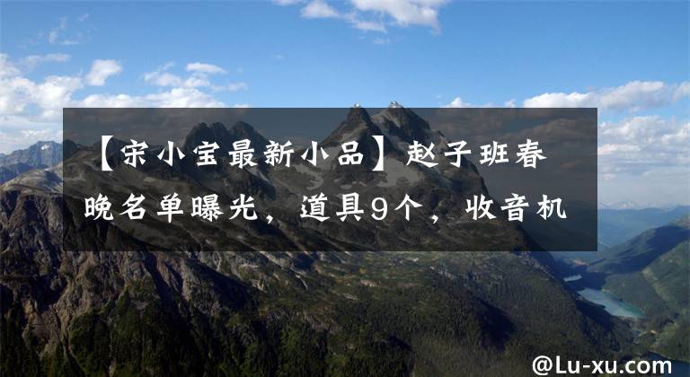 【宋小宝最新小品】赵子班春晚名单曝光，道具9个，收音机4个，宋晓峰，宋小宝各3个。