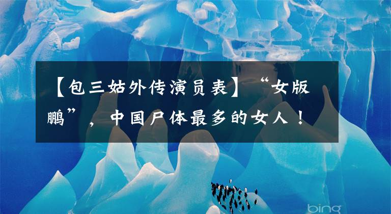 【包三姑外传演员表】“女版鹏”，中国尸体最多的女人！刘诗诗闺蜜，是男神收割机！