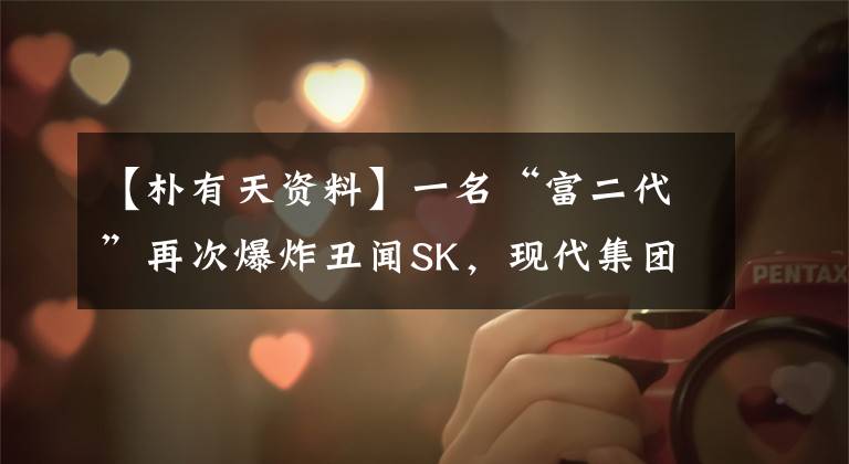 【朴有天资料】一名“富二代”再次爆炸丑闻SK，现代集团创始人的孙毒品被抓获