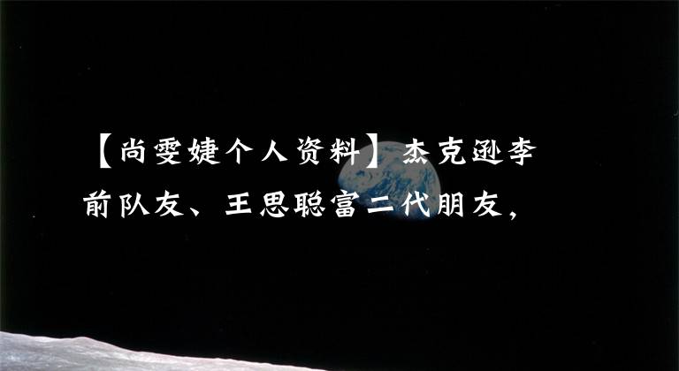 【尚雯婕个人资料】杰克逊李前队友、王思聪富二代朋友，甚至练习2所有选手都在这里。