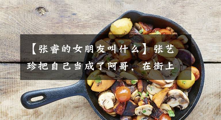 【张睿的女朋友叫什么】张艺珍把自己当成了阿哥，在街上让穿裙子的女朋友系鞋带。