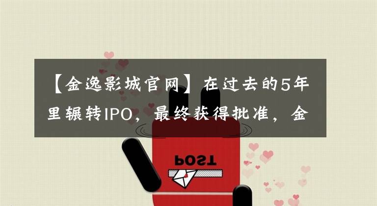 【金逸影城官网】在过去的5年里辗转IPO，最终获得批准，金日成想逆势行事