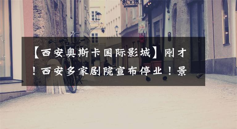【西安奥斯卡国际影城】刚才！西安多家剧院宣布停业！景区关闭，赛格停业.